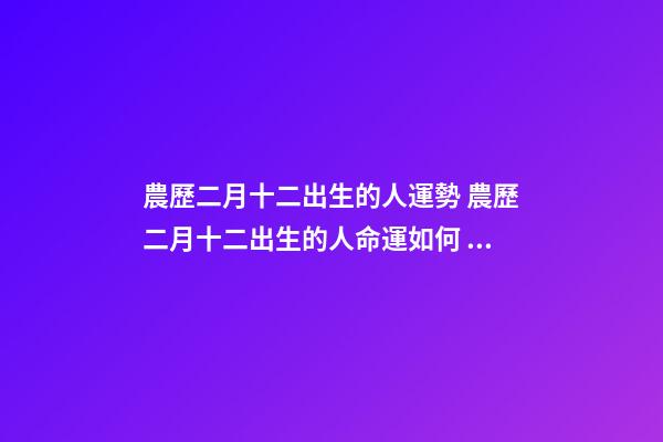 農歷二月十二出生的人運勢 農歷二月十二出生的人命運如何 二月十二出生的人命運 農歷二月十二出生的人命運怎么樣-第1張-觀點-玄機派
